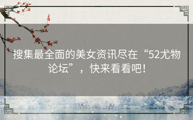 搜集最全面的美女资讯尽在“52尤物论坛”,快来看看吧! 搜集最全面的美女资讯尽在“52尤物论坛”,快来看看吧!