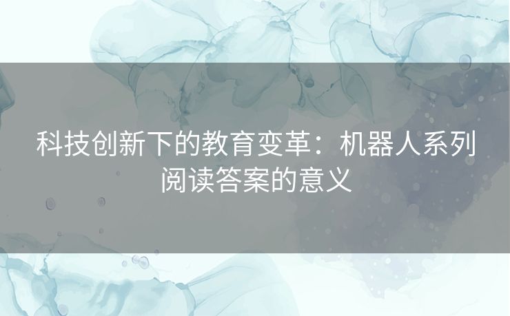 科技创新下的教育变革:机器人系列阅读答案的意义 科技创新下的教育变革:机器人系列阅读答案的意义