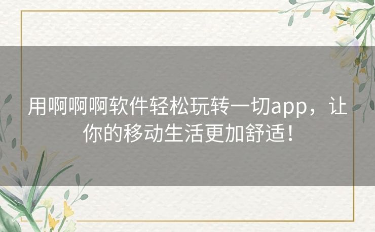 用啊啊啊软件轻松玩转一切app,让你的移动生活更加舒适! 用啊啊啊软件轻松玩转一切app,让你的移动生活更加舒适!