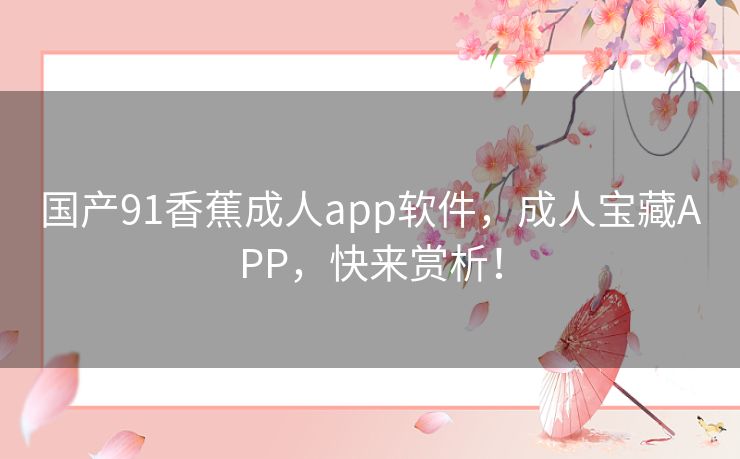 国产91香蕉成人app软件,成人宝藏APP,快来赏析! 国产91香蕉成人app软件,成人宝藏APP,快来赏析!