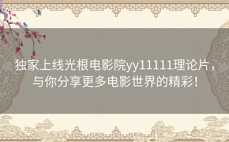 独家上线光根电影院yy11111理论片，与你分享更多电影世界的精彩！