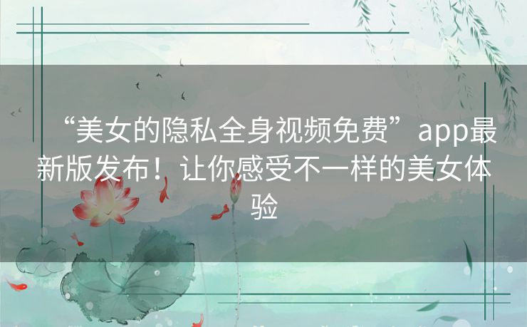 “美女的隐私全身视频免费”app最新版发布!让你感受不一样的美女体验 “美女的隐私全身视频免费”app最新版发布!让你感受不一样的美女体验