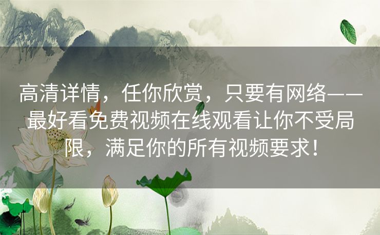 高清详情,任你欣赏,只要有网络——最好看免费视频在线观看让你不受局限,满足你的所有视频要求! 高清详情,任你欣赏,只要有网络——最好看免费视频在线观看让你不受局限,满足你的所有视频要求!
