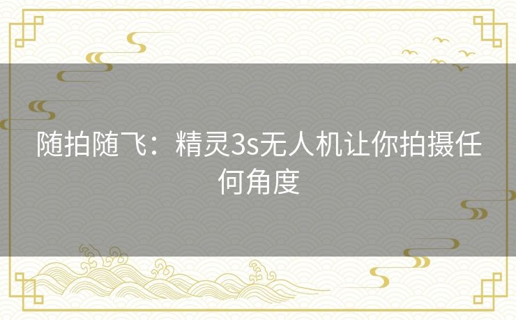 随拍随飞:精灵3s无人机让你拍摄任何角度 随拍随飞:精灵3s无人机让你拍摄任何角度