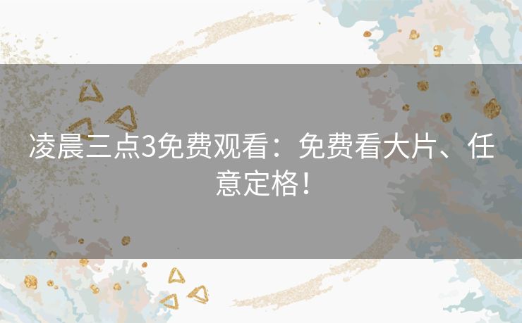 凌晨三点3免费观看:免费看大片、任意定格! 凌晨三点3免费观看:免费看大片、任意定格!