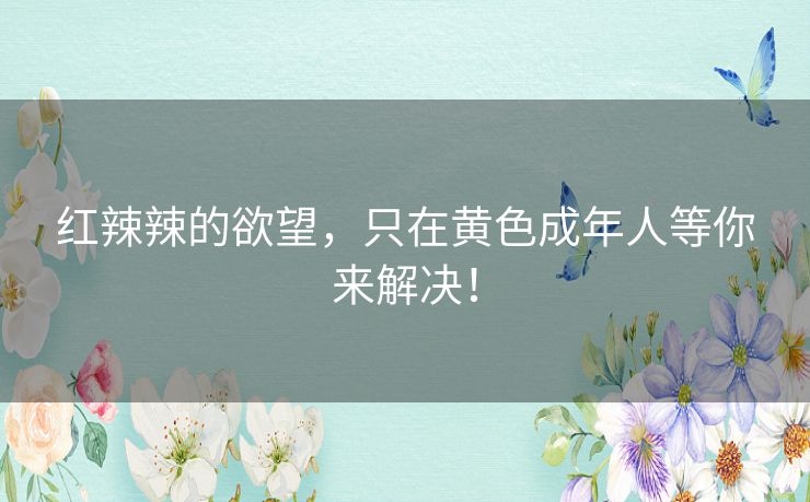 红辣辣的欲望,只在黄色成年人等你来解决! 红辣辣的欲望,只在黄色成年人等你来解决!