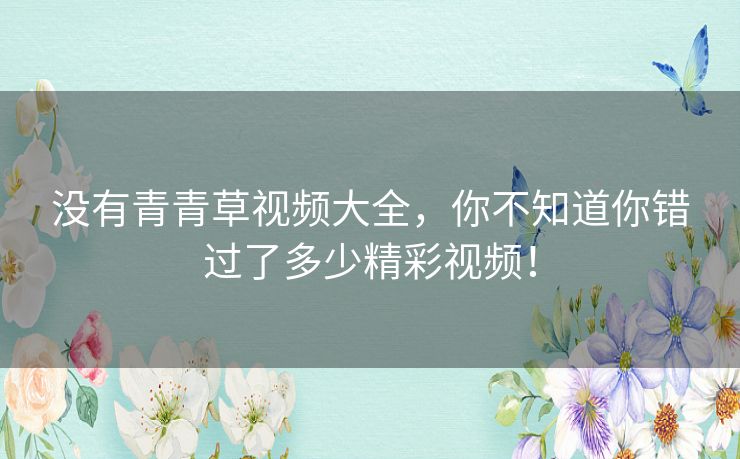 没有青青草视频大全,你不知道你错过了多少精彩视频! 没有青青草视频大全,你不知道你错过了多少精彩视频!