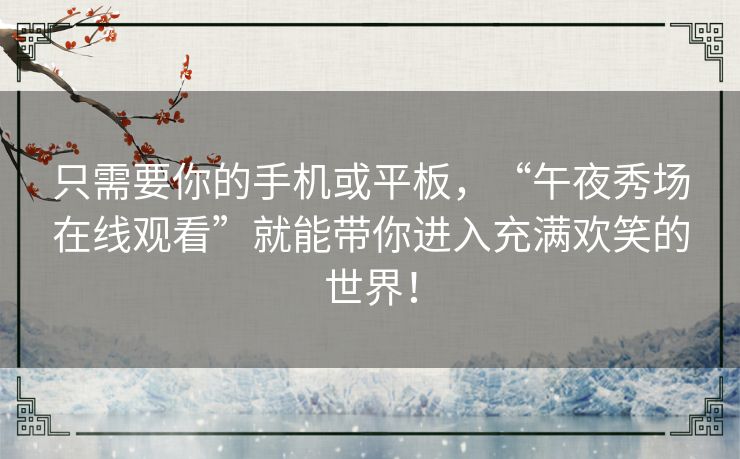 只需要你的手机或平板,“午夜秀场在线观看”就能带你进入充满欢笑的世界! 只需要你的手机或平板,“午夜秀场在线观看”就能带你进入充满欢笑的世界!