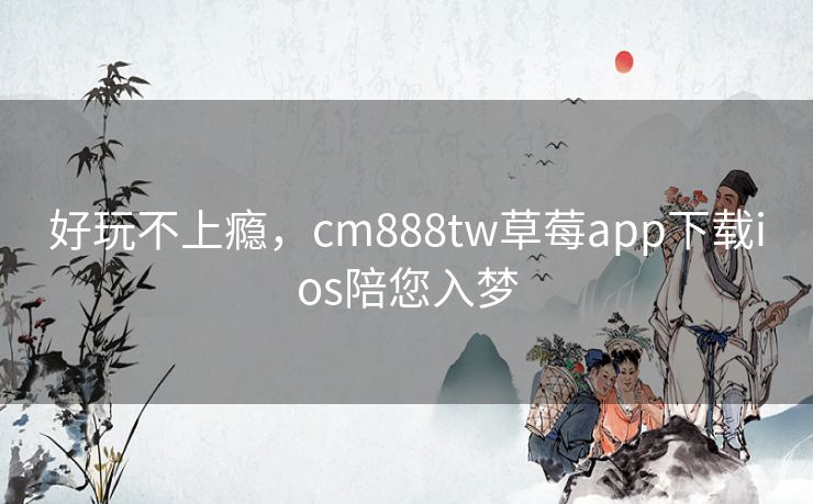好玩不上瘾,cm888tw草莓app下载ios陪您入梦 好玩不上瘾,cm888tw草莓app下载ios陪您入梦