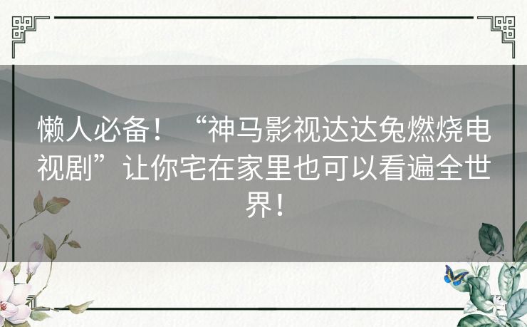 懒人必备!“神马影视达达兔燃烧电视剧”让你宅在家里也可以看遍全世界! 懒人必备!“神马影视达达兔燃烧电视剧”让你宅在家里也可以看遍全世界!
