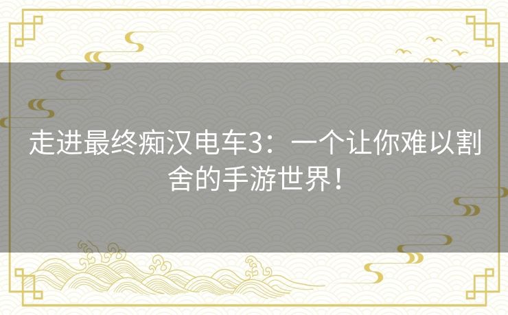 走进最终痴汉电车3:一个让你难以割舍的手游世界! 走进最终痴汉电车3:一个让你难以割舍的手游世界!