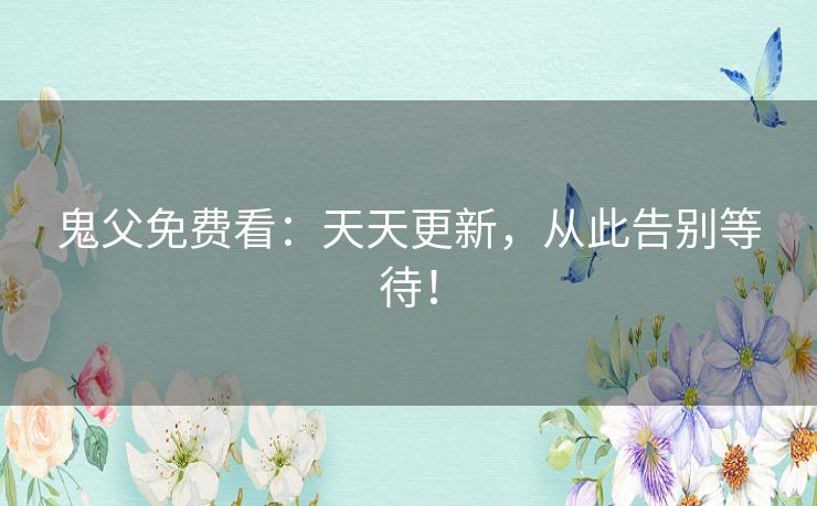 鬼父免费看:天天更新,从此告别等待! 鬼父免费看:天天更新,从此告别等待!
