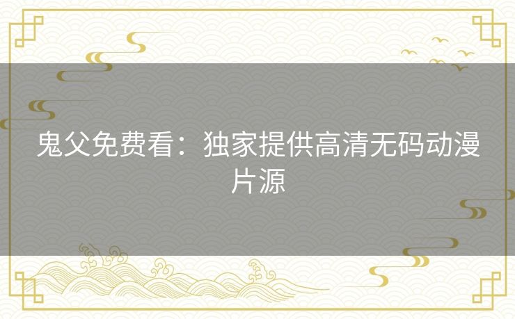 鬼父免费看:独家提供高清无码动漫片源 鬼父免费看:独家提供高清无码动漫片源