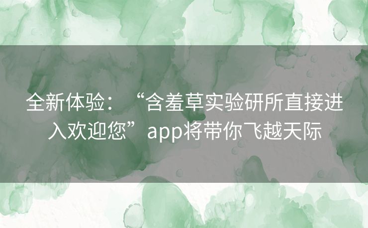 全新体验:“含羞草实验研所直接进入欢迎您”app将带你飞越天际 全新体验:“含羞草实验研所直接进入欢迎您”app将带你飞越天际