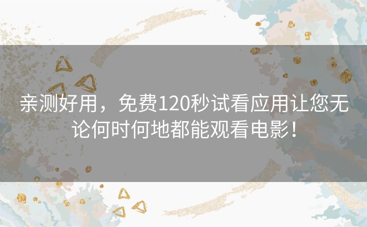 亲测好用,免费120秒试看应用让您无论何时何地都能观看电影! 亲测好用,免费120秒试看应用让您无论何时何地都能观看电影!