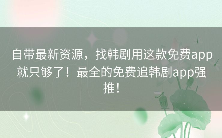 自带最新资源,找韩剧用这款免费app就只够了!最全的免费追韩剧app强推! 自带最新资源,找韩剧用这款免费app就只够了!最全的免费追韩剧app强推!