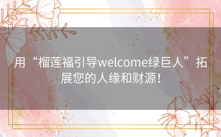 用“榴莲福引导welcome绿巨人”拓展您的人缘和财源! 用“榴莲福引导welcome绿巨人”拓展您的人缘和财源!