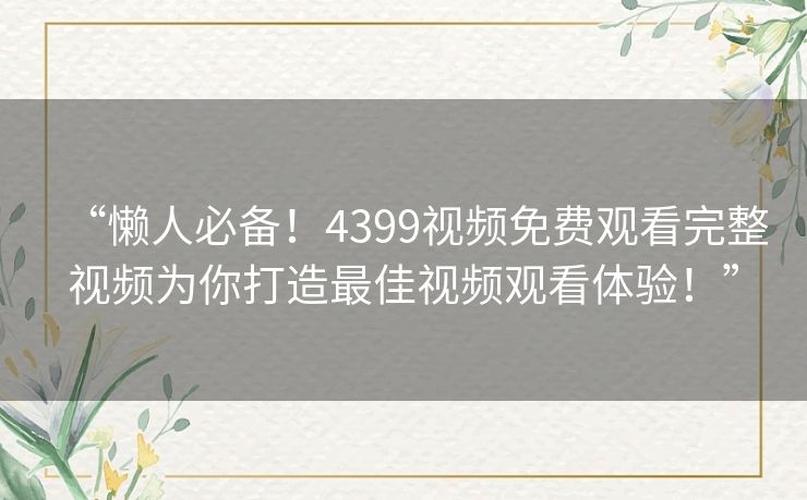 “懒人必备!4399视频免费观看完整视频为你打造最佳视频观看体验!” “懒人必备!4399视频免费观看完整视频为你打造最佳视频观看体验!”