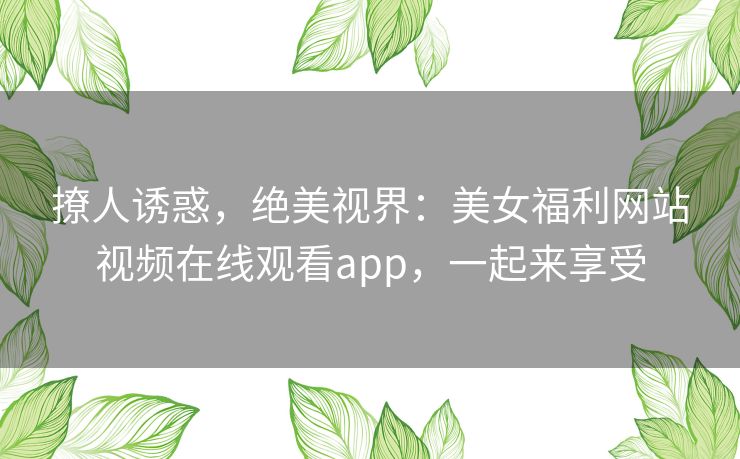 撩人诱惑,绝美视界:美女福利网站视频在线观看app,一起来享受 撩人诱惑,绝美视界:美女福利网站视频在线观看app,一起来享受