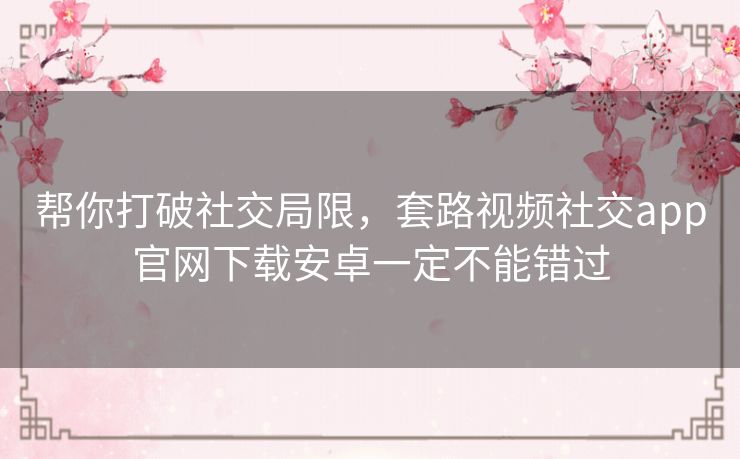 帮你打破社交局限,套路视频社交app官网下载安卓一定不能错过 帮你打破社交局限,套路视频社交app官网下载安卓一定不能错过
