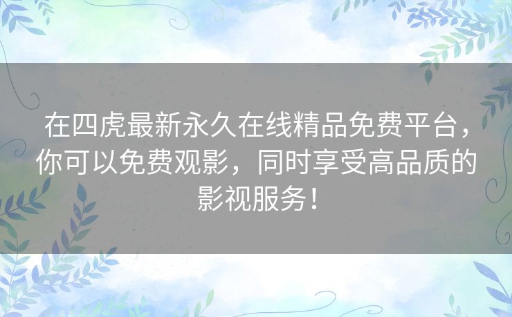 在四虎最新永久在线精品免费平台，你可以免费观影，同时享受高品质的影视服务！