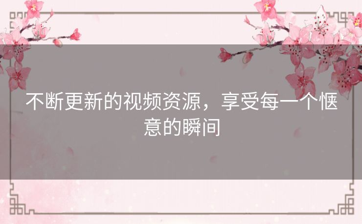 不断更新的视频资源,享受每一个惬意的瞬间 不断更新的视频资源,享受每一个惬意的瞬间