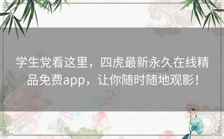 学生党看这里，四虎最新永久在线精品免费app，让你随时随地观影！