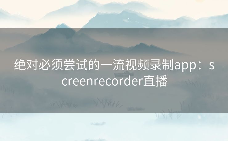 绝对必须尝试的一流视频录制app：screenrecorder直播