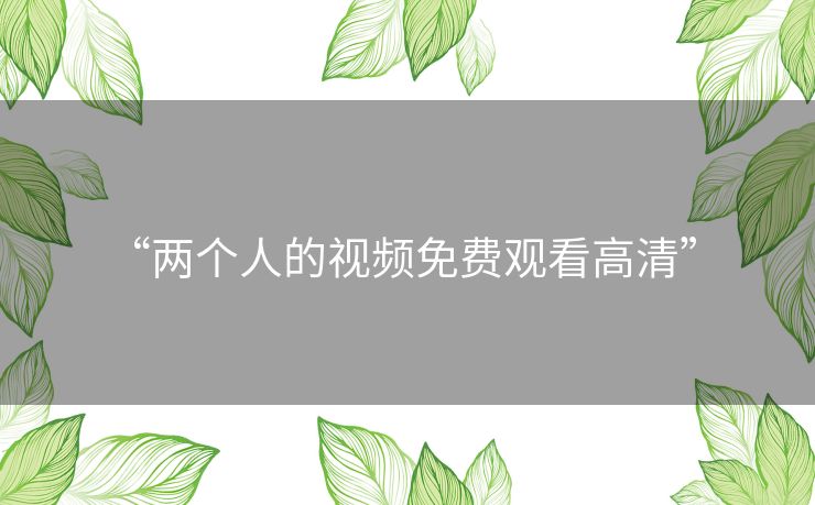 “两个人的视频免费观看高清” “两个人的视频免费观看高清”