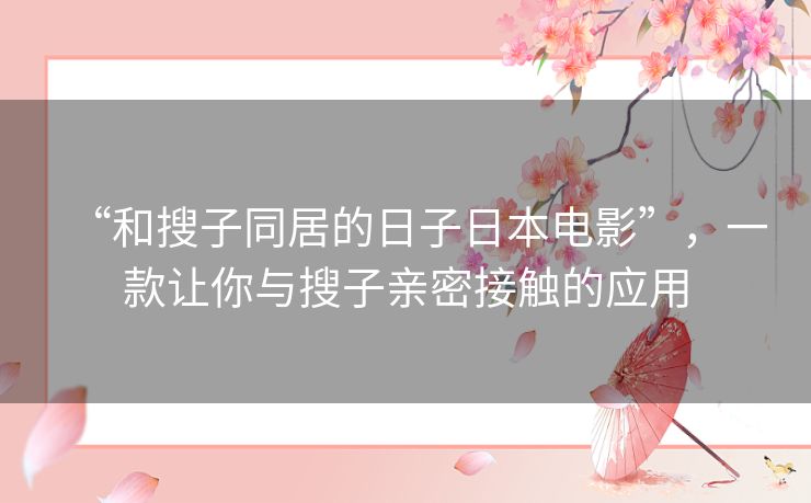 “和搜子同居的日子日本电影”,一款让你与搜子亲密接触的应用 “和搜子同居的日子日本电影”,一款让你与搜子亲密接触的应用