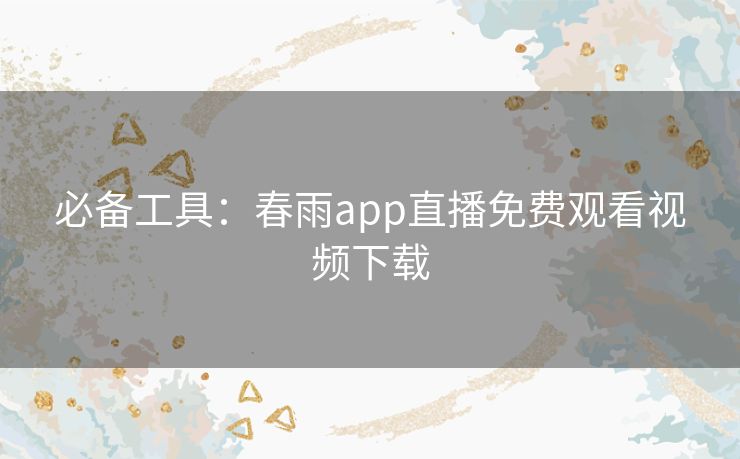 必备工具:春雨app直播免费观看视频下载 必备工具:春雨app直播免费观看视频下载