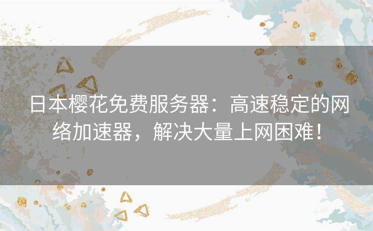 日本樱花免费服务器：高速稳定的网络加速器，解决大量上网困难！