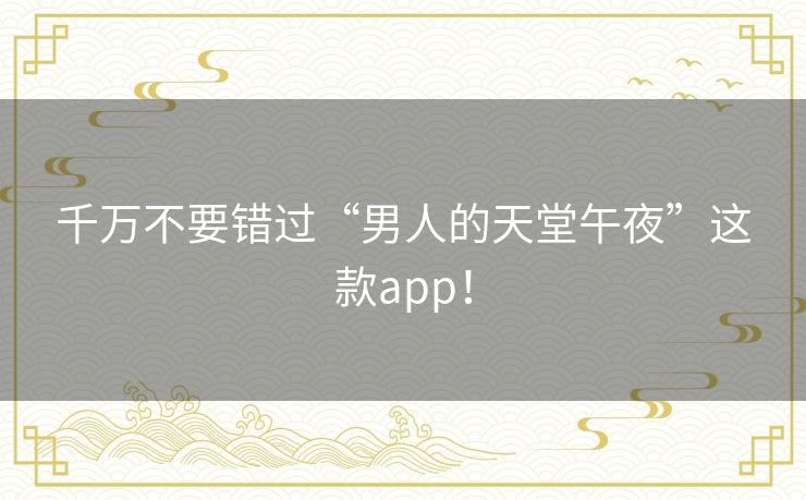 千万不要错过“男人的天堂午夜”这款app! 千万不要错过“男人的天堂午夜”这款app!