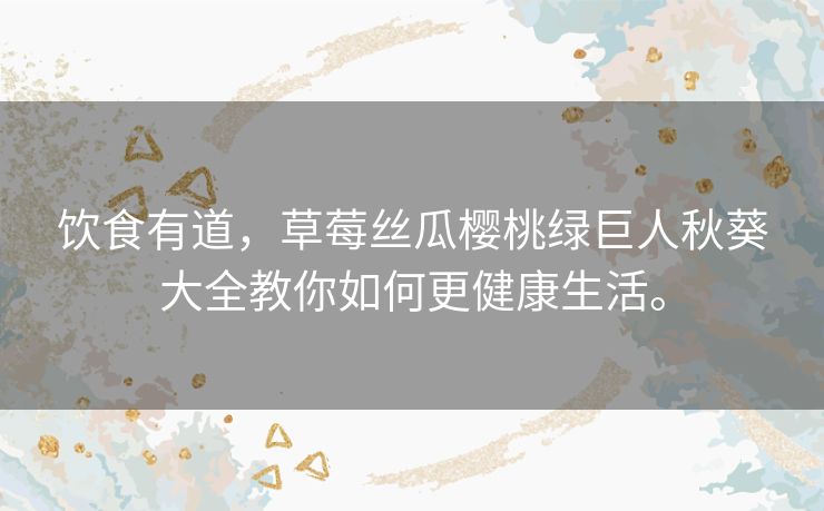 饮食有道,草莓丝瓜樱桃绿巨人秋葵大全教你如何更健康生活。 饮食有道,草莓丝瓜樱桃绿巨人秋葵大全教你如何更健康生活。