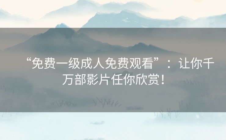 “免费一级成人免费观看”:让你千万部影片任你欣赏! “免费一级成人免费观看”:让你千万部影片任你欣赏!
