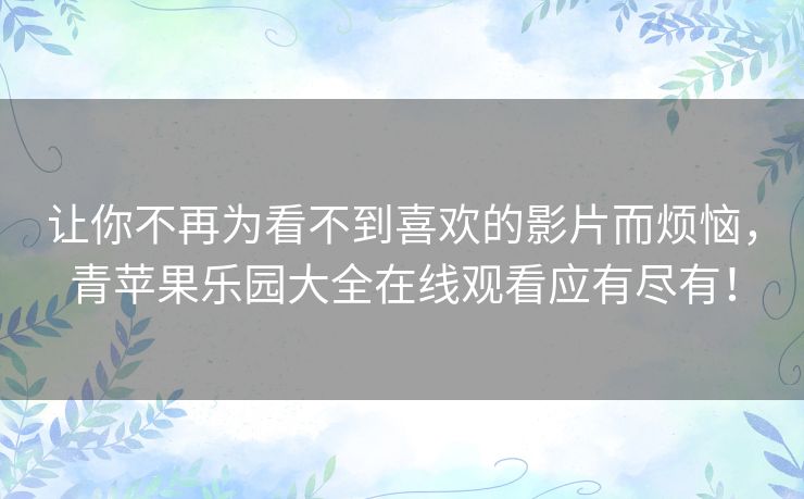 让你不再为看不到喜欢的影片而烦恼，青苹果乐园大全在线观看应有尽有！