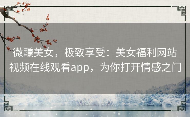 微醺美女,极致享受:美女福利网站视频在线观看app,为你打开情感之门 微醺美女,极致享受:美女福利网站视频在线观看app,为你打开情感之门