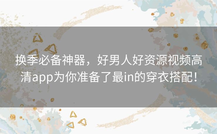 换季必备神器,好男人好资源视频高清app为你准备了最in的穿衣搭配! 换季必备神器,好男人好资源视频高清app为你准备了最in的穿衣搭配!