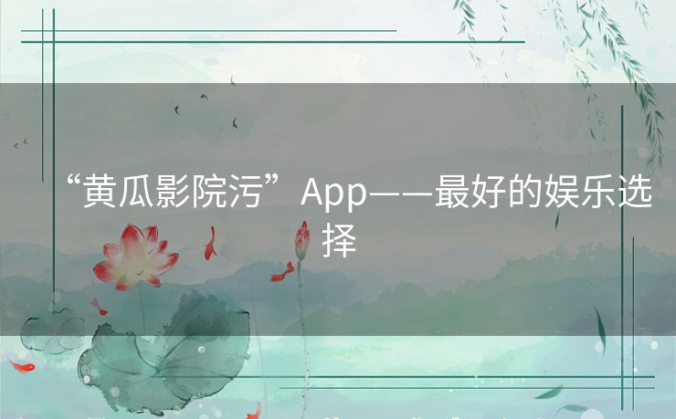 “黄瓜影院污”App——最好的娱乐选择 “黄瓜影院污”App——最好的娱乐选择