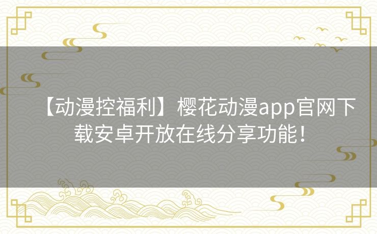 【动漫控福利】樱花动漫app官网下载安卓开放在线分享功能! 【动漫控福利】樱花动漫app官网下载安卓开放在线分享功能!
