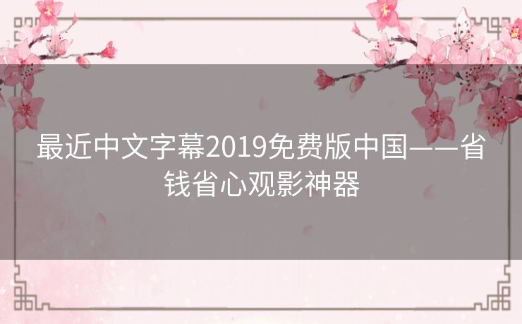 最近中文字幕2019免费版中国——省钱省心观影神器 最近中文字幕2019免费版中国——省钱省心观影神器