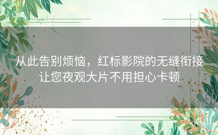 从此告别烦恼,红标影院的无缝衔接让您夜观大片不用担心卡顿 从此告别烦恼,红标影院的无缝衔接让您夜观大片不用担心卡顿