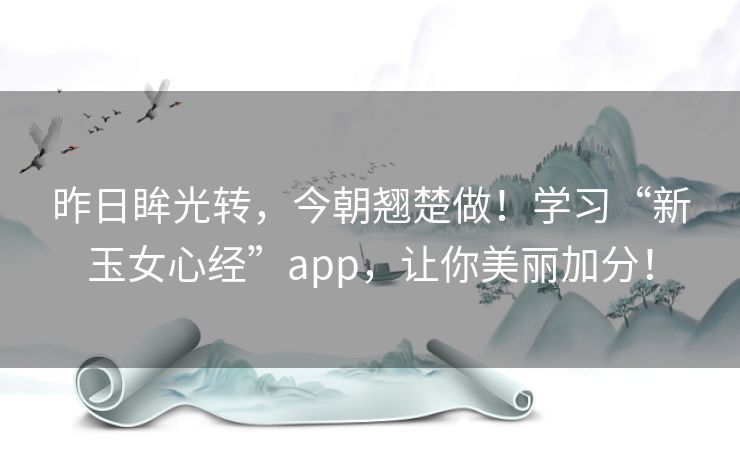 昨日眸光转,今朝翘楚做!学习“新玉女心经”app,让你美丽加分! 昨日眸光转,今朝翘楚做!学习“新玉女心经”app,让你美丽加分!