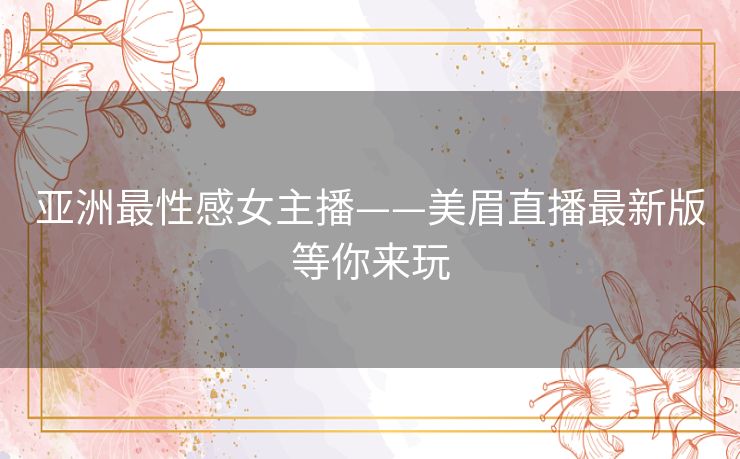 亚洲最性感女主播——美眉直播最新版等你来玩 亚洲最性感女主播——美眉直播最新版等你来玩