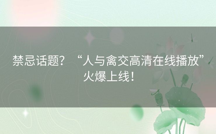 禁忌话题?“人与禽交高清在线播放”火爆上线! 禁忌话题?“人与禽交高清在线播放”火爆上线!