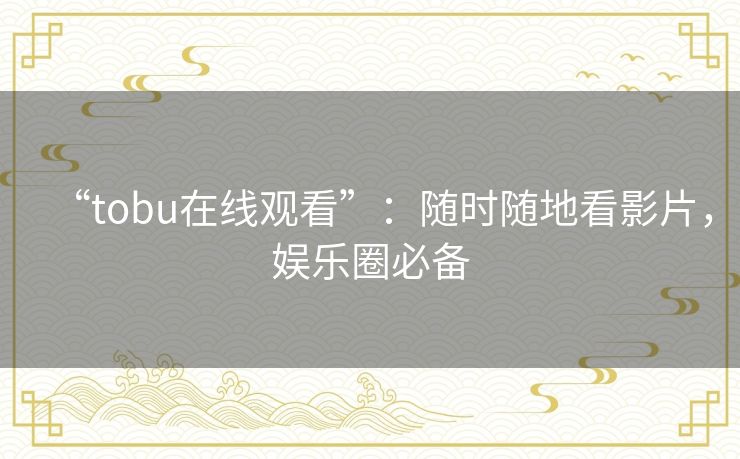 “tobu在线观看”:随时随地看影片,娱乐圈必备 “tobu在线观看”:随时随地看影片,娱乐圈必备
