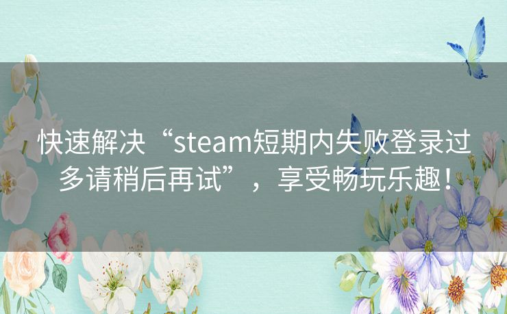 快速解决“steam短期内失败登录过多请稍后再试”，享受畅玩乐趣！