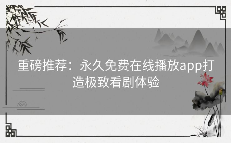 重磅推荐:永久免费在线播放app打造极致看剧体验 重磅推荐:永久免费在线播放app打造极致看剧体验