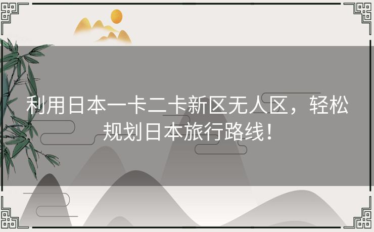利用日本一卡二卡新区无人区,轻松规划日本旅行路线! 利用日本一卡二卡新区无人区,轻松规划日本旅行路线!