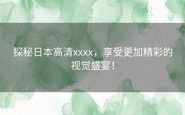探秘日本高清xxxx,享受更加精彩的视觉盛宴! 探秘日本高清xxxx,享受更加精彩的视觉盛宴!